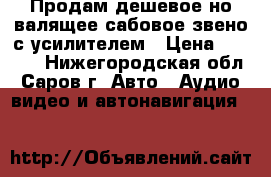 Продам дешевое,но валящее сабовое звено с усилителем › Цена ­ 6 500 - Нижегородская обл., Саров г. Авто » Аудио, видео и автонавигация   